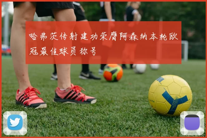哈弗茨传射建功荣膺阿森纳本轮欧冠最佳球员称号