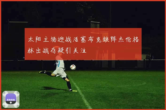 太阳主场迎战活塞布克缺阵杰伦格林出战存疑引关注