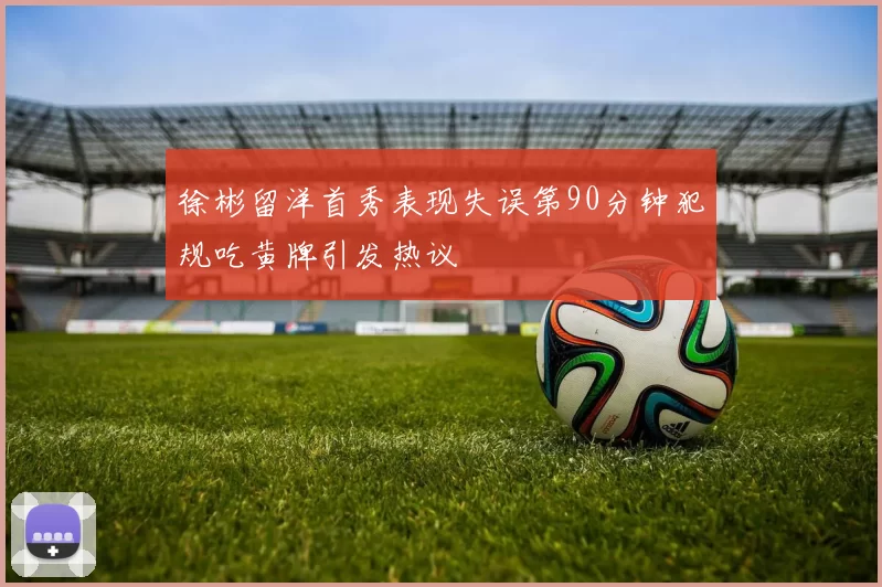 徐彬留洋首秀表现失误第90分钟犯规吃黄牌引发热议